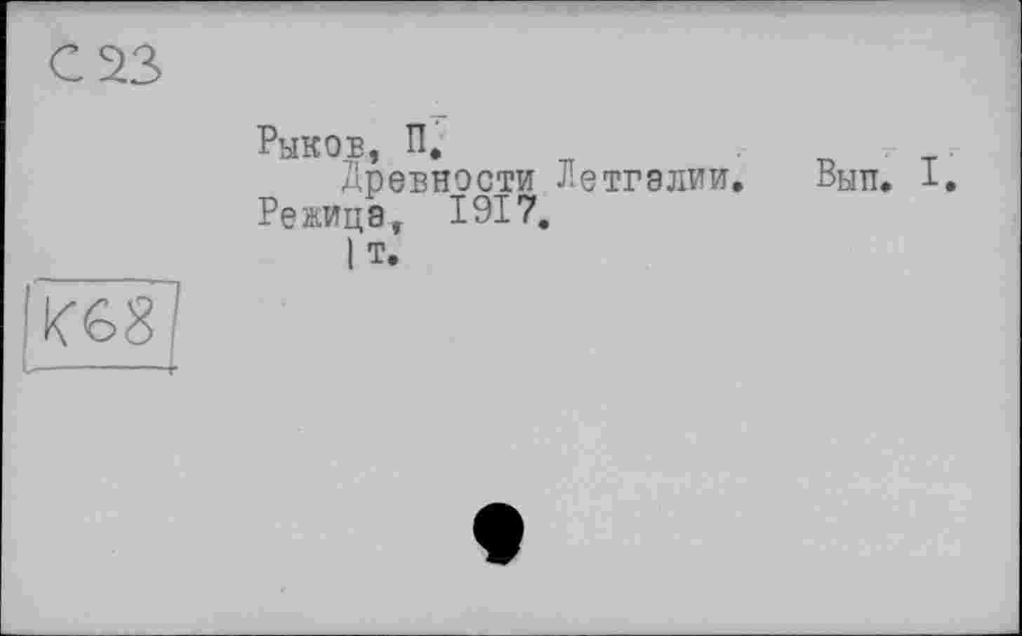 ﻿Рыков, п.	ПТ
Древности Летгэлии. Вып. 1.
Режицэ, 1917,
I Т.